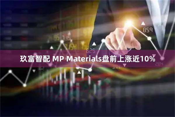 玖富智配 MP Materials盘前上涨近10%