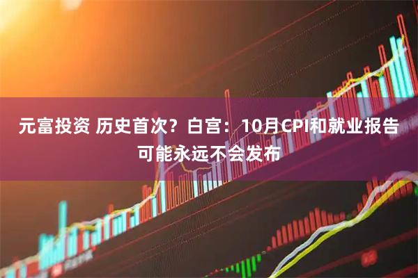 元富投资 历史首次？白宫：10月CPI和就业报告可能永远不会发布