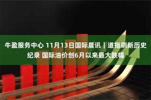 牛盈服务中心 11月13日国际晨讯｜道指刷新历史纪录 国际油价创6月以来最大跌幅