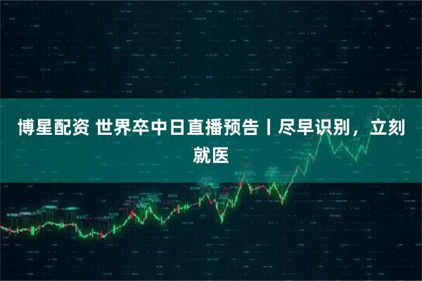 博星配资 世界卒中日直播预告丨尽早识别，立刻就医