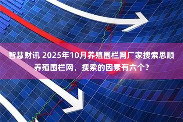 智慧财讯 2025年10月养殖围栏网厂家搜索思顺养殖围栏网，搜索的因素有六个？