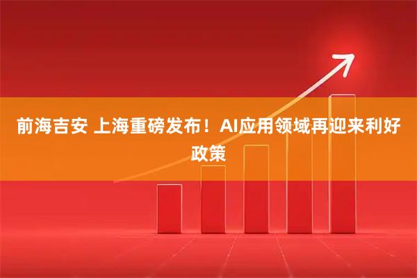 前海吉安 上海重磅发布！AI应用领域再迎来利好政策