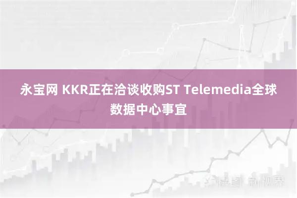 永宝网 KKR正在洽谈收购ST Telemedia全球数据中心事宜