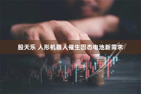 股天乐 人形机器人催生固态电池新需求