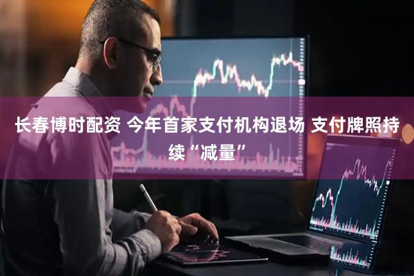 长春博时配资 今年首家支付机构退场 支付牌照持续“减量”