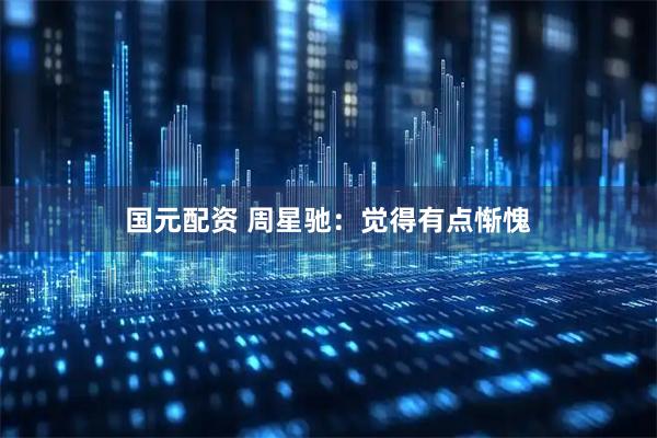 国元配资 周星驰：觉得有点惭愧